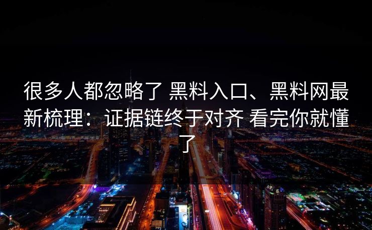 很多人都忽略了 黑料入口、黑料网最新梳理：证据链终于对齐 看完你就懂了