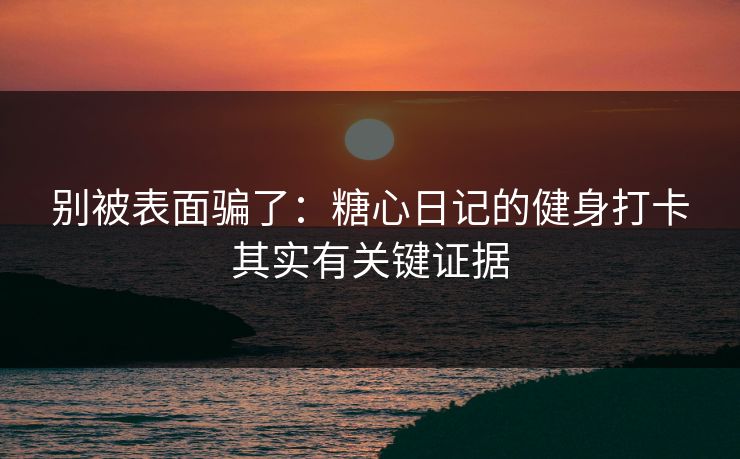 别被表面骗了：糖心日记的健身打卡其实有关键证据