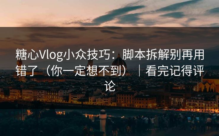 糖心Vlog小众技巧：脚本拆解别再用错了（你一定想不到）｜看完记得评论