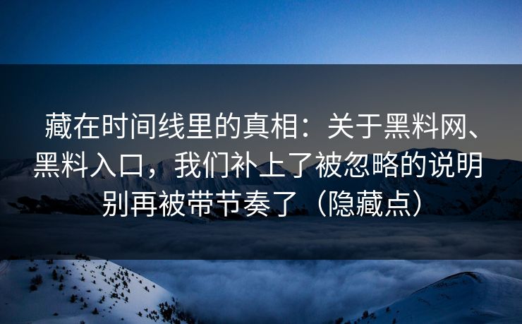 藏在时间线里的真相：关于黑料网、黑料入口，我们补上了被忽略的说明 别再被带节奏了（隐藏点）
