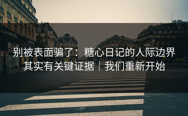 别被表面骗了：糖心日记的人际边界其实有关键证据｜我们重新开始