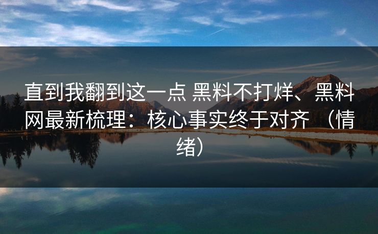 直到我翻到这一点 黑料不打烊、黑料网最新梳理：核心事实终于对齐 （情绪）