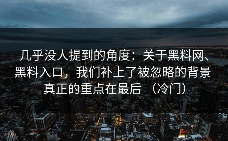 几乎没人提到的角度：关于黑料网、黑料入口，我们补上了被忽略的背景 真正的重点在最后 （冷门）