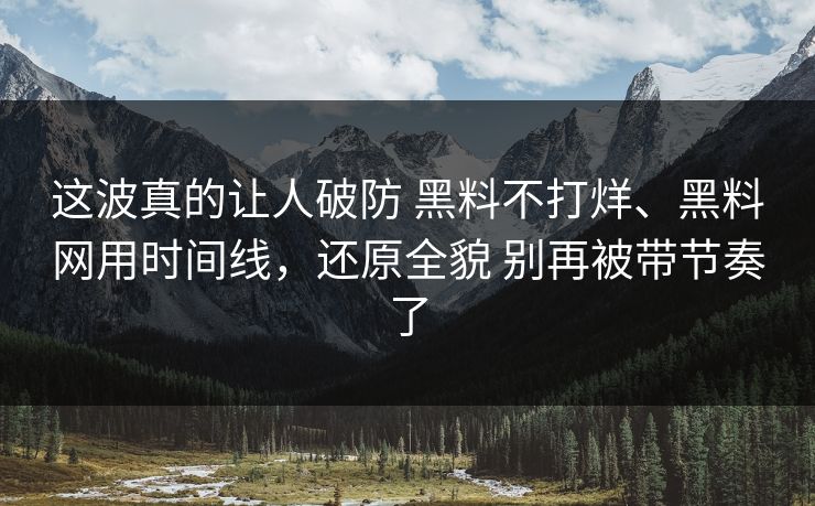 这波真的让人破防 黑料不打烊、黑料网用时间线，还原全貌 别再被带节奏了