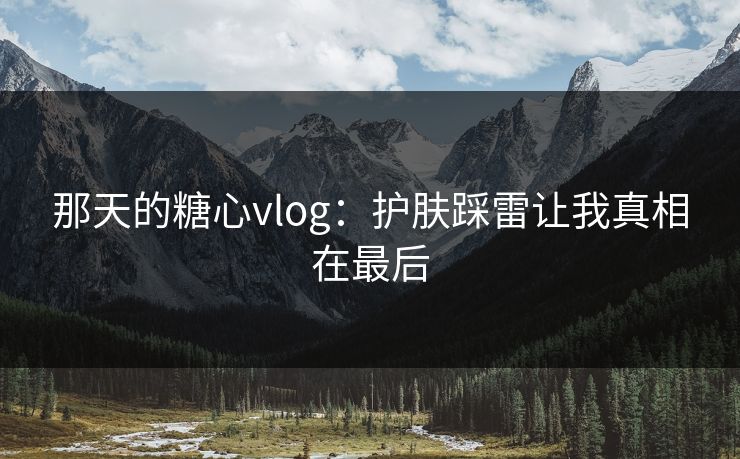那天的糖心vlog：护肤踩雷让我真相在最后